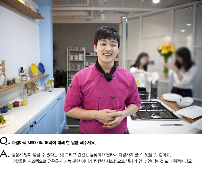 Q.지펠아삭 M9000의 매력에 대해 한 말씀 해주세요. A 굉장히 많이 널을 수 있다는것! 그리고 칸칸칸 높낮이가 달라서 다양하게 쓸 수 있을 것 같아요. 메탈쿨링 시스템으로 정온유지 기능 뿐만 아니라 칸칸칸 시스템으로 냄새가 안 섞인다는 것도 매력적잉에요