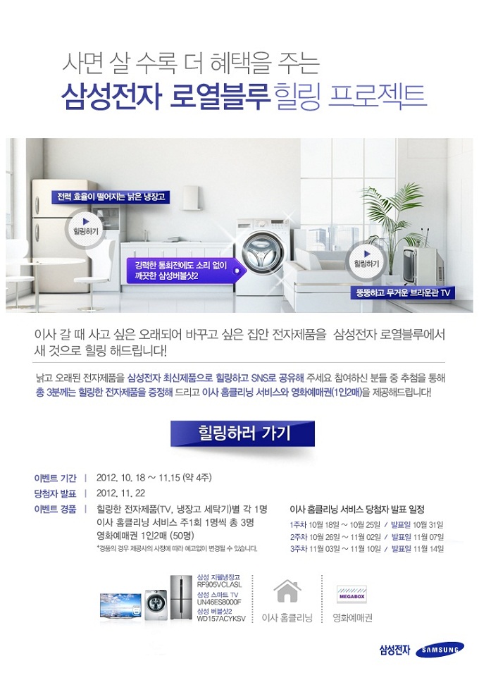 사면 살 수 록 더 혜택을 주는 삼성전자 로열 블루 힐링 프로젝트, 이사 갈 때 사고 싶은 오래되어 바꾸고 싶은 집안 전자제품을 삼성전자 로열블루에서 새 것으로 힐링 해 드립니다! 낡고 오래된 전자제품을 삼성전자 최신제품으로 힐링하고 sns로 공유해 주세요 참여하신 분들 중 추첨을 통해 총3분께는 힐링한 전자제품을 증정해 드리고 이사 홈클리닝 서비스와 영화예매권을 제공해드립니다., 힐링하러 가기