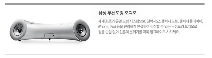 삼성 무선도킹 오디오 세계 최초의 듀얼도킹 시스템으로 갤럭시 s2 갤럭시 노트 갤럭시 플ㄹ이어 iphone ipad 등을 편리하게 연결하여 감상할 수 있는 무선도킹 오디오로 원음 손실없이 신혼의 분위기를 더욱 업그레이드 시키세요