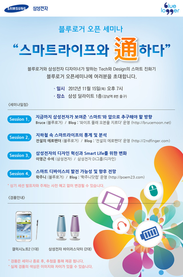 스마트라이프와 통하다 블루로거와 삼성전자 디자이너가 말하는 테그와 디자인의 스마트 진화기 블루로거 오픈 세미나에 여러분을 초대합니다. 세션1 지금까지 삼성전자가 보여준 스마트와 앞으로 추구해야할 방향 세션2 지하철 속 스마트라이프의 통계 및 분석 세션3 삼성전자의 디자인 혁신과 스마트라이프를 위한 변화 세션 4 스마트 디바이스의 발전 가능성 및 향후 전망