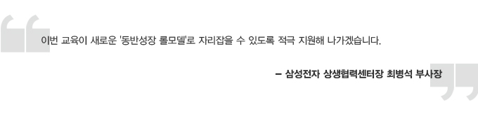 이번 교육이 새로운 동반성장 롤모델로 자리잡을 수 있도록 적극 지원해 나가겠습니다. 삼성전자 상생 협력 센터장 최병석 부사장