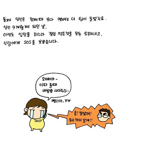 둘째 임신은 첫째 떄 보다 몇배는 더 힘이 들었지요, 임신 9개월 쨰 되더날 아직도 입덧을 하느라 점심 먹은 것을 모두 토해내고, 신랑에게 sos를 보냈습니ㅏㄷ. 오빠야 이따 올때 비빔밥 사다주라-, 응알았어 8시까지 갈게