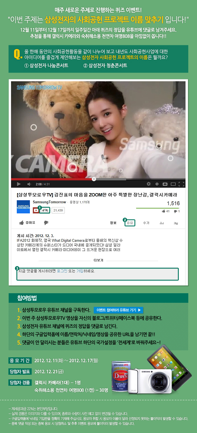 매주 새로운 주제로 진행하는 퀴즈 이벤트 이번 주제는 삼성전자의 사회공헌 프로젝트 이름 맞추기입니다 12월 11일부터 12월 17일 까지 일주일간 아래 퀴즈의 정답을 유튜브에 댓글로 남겨주세요 추첨을 통해 갤럭시 카메라와 숙취해소용 천연차 여명808을 아낌없이 쏩니다 , 이벤트 참여하러 유튜브 가기