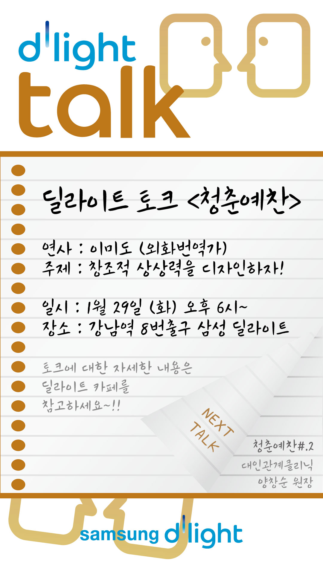 dlight talk, 딜라이트 토그 청춘예찬, 연사 : 이미도  (외화번역가) 주제 : 창조적 상상력을 디자인하자!, 일시 : 1월 29일 화 오후 6시 장소 : 강남역 8번출구 삼성 딜라이트, 토크에 대한 자세한 내용은 딜라이트 카페를 참고하세요