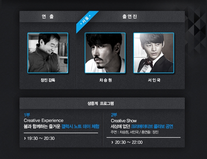 연출 장진감독 출연진 차승원 서인국 1부 크리에이티브 익스피어리언스 붐과 함께하는 즐거운 갤럭시 노트 데이 체험 2부 크리에이티브 쇼 세상에 없던 크리에이티브 콜라보 공연
