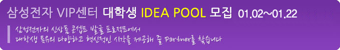 삼성전자 VIP 센터 대학생 IDEA POOL 모집 01.02~01.22 삼성전자의 신상품 콘셉트 발굴 프로젝트에서 대학생 특유의 다양하고 혁신적인 시각을 제공해 줄 PARTNER를 찾습니다.