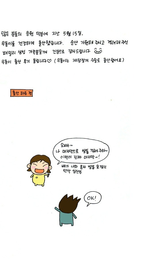 많은 분들의 응원덕분에 지난 5월 15일 무돌이를 건강하게 출산했습니다. 순산 기원해 주시고 격려해 주신 패밀리 삼성 가족분들께 진심으로 감사드립니다. 무돌이 출산 후기 올립니다 무돌이는 제왕절개 수술로 출산했어요 , 출산 하루전, 오빠 나 마지막으로 발톱 깍아주라~ 이번이 진짜 마지막!, 배가 나와 혼자 발톱 못깍는 만삭 임산부, OK