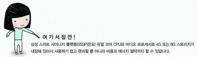 여기서 잠깐! 삼성 스마트 사이니지 플랫폼은요! 듀얼 코어 cpu와 비디오 프로세서 4g로 또는 8g 스토리지가 내장돼 있어서 사용하기 쉽고 편리할 뿐 아니라 비용과 에너지 절약까지 할 수 있답니다.