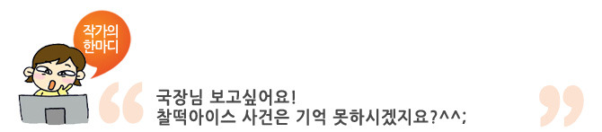 작가의 한마디 국장님 보고 시어요! 착떡 아이스 사건은 기억 못하시겠지요?^^;