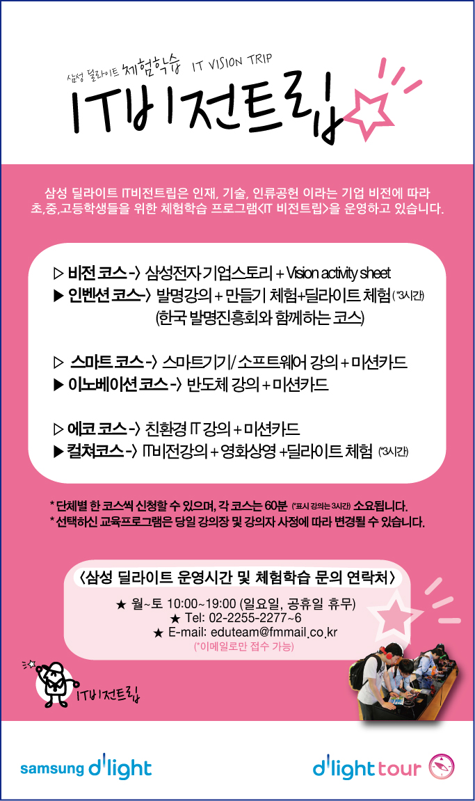 삼성딜라이트 체험학습 IT VISION TRIP IT 비전트립, 삼성 딜라이트 IT비전트립은 인재, 기술, 인류공헌 이라는 기업비전에 따라 초, 중, 고등학생들을 위한 체험학습 프로그램 IT비전트립을 운영하고 있습니다.