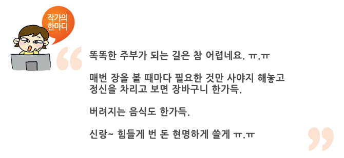 작가의 한마디, 똑똑한 주부가 되는 길은 참 어렵네요 매번 장을 볼 때 마다 필요한 것만 사야지 해놓고 정신을 차리고 보면 장바구니 한가득, 버려지는 음식도 한가득, 신랑 힘들게 번 돈 현명하게 쓸게