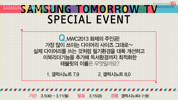 삼성투모로우 스페셜 이벤트Q. MWC 2013화제의 주인공! 가장 많이 쓰이는 다이어리 시리즈 그대로 실제 다이어리를 쓰는 것처험 필기환경을 대폭 개선하고 이북리더기능을 추가해 독서환경까지 최적화한 태블릿의 이름은 무엇일까요? 1. 갤럭시노트 7.9 2.갤럭시노트 8.0