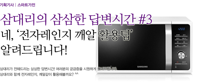 [삼대리의 삼삼한 답변시간 #3] 네, '전자레인지 깨알 활용팁' 알려드립니다! 삼대리가 전해드리는 삼삼한 답변시간! 여러분의 궁금증을 시원하게 풀어드립니다. 삼대리와 함께 전자레인지, 깨알같이 활용해볼까요?^^