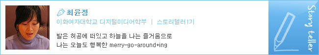 최윤정, 이화여자대학교 디지털미디어학부, 스토리텔러 1기, 발은 허공에 떠있고 하늘을 나는 즐거움으로 나는 오늘도 행복한 merry-go-around+ing