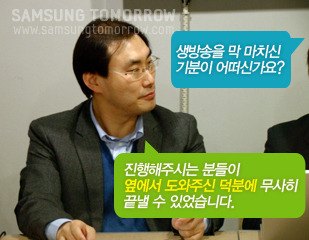 생방송을 막 마치신 기분이 어떠신가요? 진행해주시는 분들이 옆에서 도와주신 덕분에 무사히 끝낼 수 있었습니다.