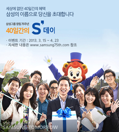 세상에 없던 40일 간의 혜택 삼성의 이름으로 당신을 초대합니다. 삼성그룹 창립 75주년 40일간의 S데이 이벤트 기간 2013 3월 15일~4월 23일 