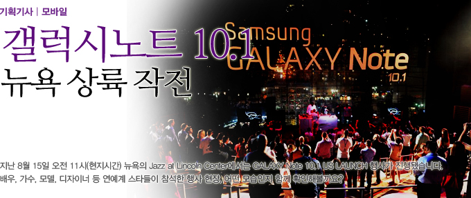 갤럭시노트 10.1 뉴욕 상륙 작전 지난 8월 15일 오전 11시 현지 시간 뉴욕의 Jazz at Lincolm Center 에서는 Galaxy Note 10.1 US Launch 행사가 진행됐습니다. 배우, 가수, 모델, 디자이너 등 연예계 스타들이 참석한 행사 현장, 어떤 모습인지 함께 확인해볼까요?