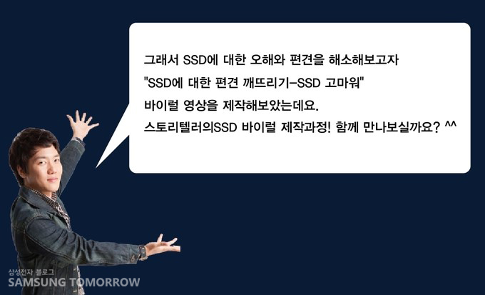 그래서 SSD에 대한 오해와 편견을 해소해보고자 SSD에 대한 편견 깨드리기 SSD 고마워 바이럴 영상을 제작해 보았는데요. 스토리텔러의 SSD 바이럴 제작과정! 함께 만나보실까요?^^