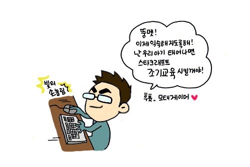 뚱멧! 이제 익숙해지도록해!! 난 우리 아기 태어나면 스타크래프트 조기 교육 시킬거야!! 후훗 모태게이머