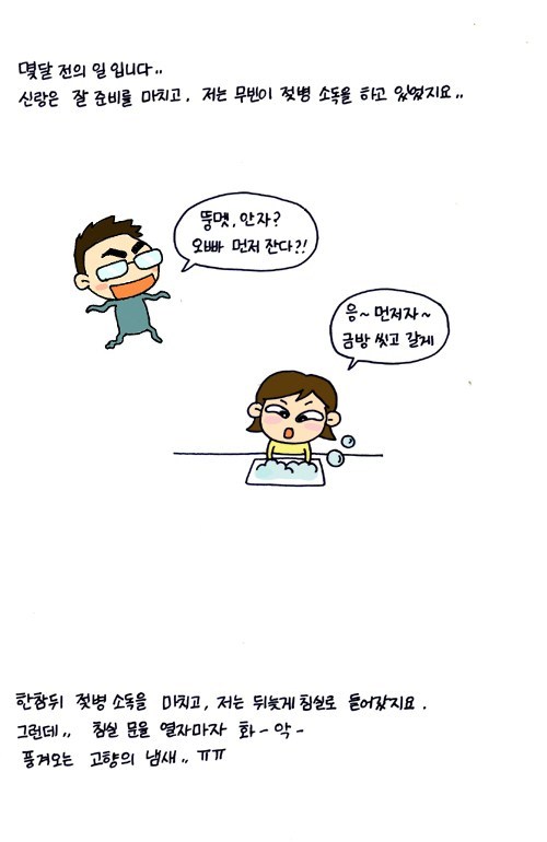 몇달전의 일입니다.. 신랑은 잘 준비를 마치고 , 저는 무빈이 젖병 소독을 하고 있었지요.. 뚱멧, 안자? 오빠 먼저 잔다?! 응~ 먼저자~ 금방 씻고 갈게, 한참뒤 젖병 소독을 마치고, 저는 뒤늦게 침실로 들어갔지요. 그런데.. 침실 문을 열자마자 화-악 풍겨오는 고향의 냄새 ㅠㅠ 