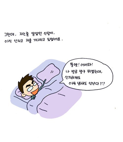 그런데, 자는 줄 알았던 신랑이 아직 안자고 저를 기다리고 있었어요. 뚱멧! 어서와! 나 방금 방구 뀌였는데, 신기하게도 아무 냄새도 안나다?!