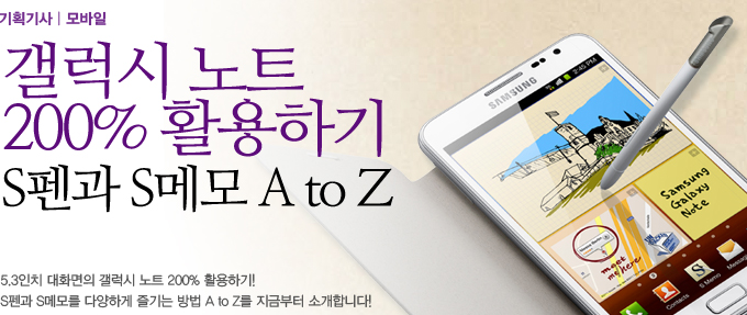 기획기사 모바일, 갤럭시노트 200% 활용하기, S펜과 S메모 A to Z 5.3인치 대화면의 갤럭시노트 200% 활용하기! S펜과 S메모를 다양하게 즐기는 방법 A to Z를 지금부터 소개합니다!