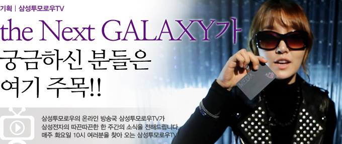 the next galaxy가 궁금하신 분들은 여기 주목!! 삼성투모로우의 온라인 방송국 삼성투모로우TV가 삼성전자의 따끈따끈한 한 주간의 소식을 전해드립니다. 매주 화요일 10시 여러분을 찾아오는 삼성 투모로우TV!