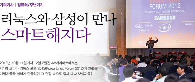 리눅스와 삼성이 만나 스마트해지다 2012년 10월 11일에서 12일 2일간 JW 메리어트에서는 2ㅔ 1회 코리아 리눅스 포럼 2012이 열렸습니다. 개발자들을 설레게 만들었던 그 현장 속으로 함께 떠나 보실까요?