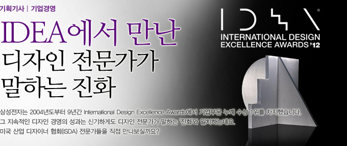 IDEA에서 만난 디자인 전문가가 말하는 진화, 삼성전자는 2004년도 부터 9년간 International Design Excellence Awards에서 기업부문 수상 1위를 차지했습니다. 그 지속적인 디자인 경영의 성과는 신기하게도 디자인 전문가가 말하는 진화와 일치하는데요. 미국 산업 디자이너 협회 전문가들을 직접 만나보실까요?