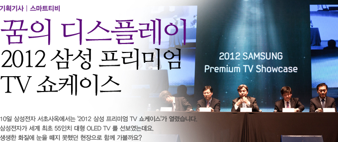 꿈의 디스플레이 2012 삼성 프리미엄 TV 쇼케이스 10일 삼성전자 서초사옥에서는 2012 삼성 프리미엄 TV 쇼케이스가 열렸습니다. 삼성전자가 세계 최초 55인치 대형 OLED TV를 선보였는데요. 생생한 화질에 눈을 떼지 못했던 현장으로 함께 가볼까요?