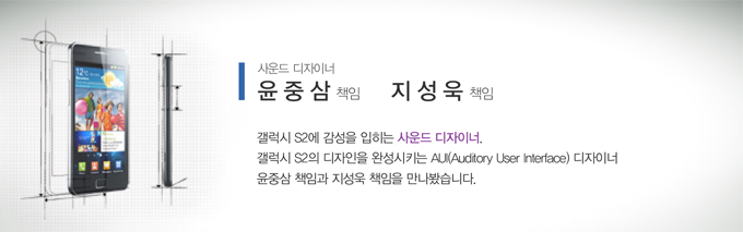 사운드 디자이너 윤중삼 책임 지성욱 책임 갤럭시S2에 감성을 입히는 사운드 디자이너. 갤럭시S2의 디자인을 완성시키는 AU디자이너 윤중삼 책임과 지성욱 책임을 만나봤습니다.