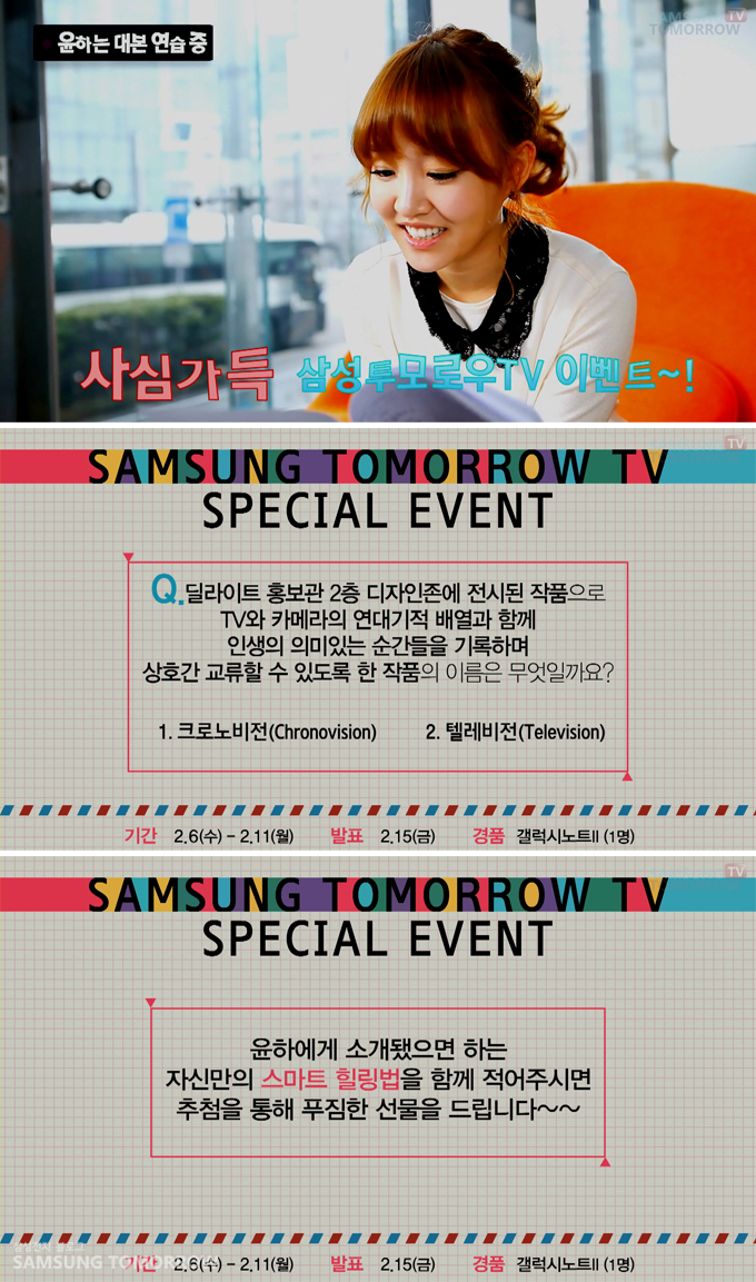 사심가득 삼성투모로우 TV 이벤트~! 삼성 투모로우 TV 스페셜 이벤트 퀴즈. 딜라이트 홍보관 2층 디자인 존에 전시된 작품으로 TV와 카메라의 연대기적 배열과 함께 인생의 의미있는 순간들을 기록하며 사호간 교류 할 수 있도록 한 작품의 이름은 무엇일까요? 1크로노비전 2텔레비전 삼성투모로우 티비 스페셜 이벤트 윤하에게 소개됐으면 하는 자신만의 스마트 힐링법을 함꼐 적어주시면 추첨을 통해 푸짐한 선물을 드립니다~~