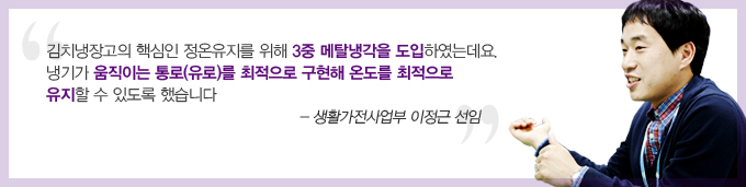 김치냉장고의 핵심인 정온유지를 위해 3중 메탈냉각을 도입하였는데요. 냉기가 움직이는 통로를 최적으로 구현해 온도를 최적으로 유지 할 수 있도록 했습니다. 생활가전 사업부 이정근 선임