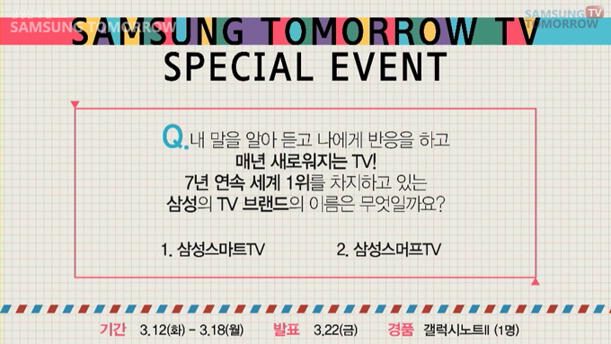 삼성투모로우 TV 스페셜 이벤트 문제 내말을 알아듣고 나에게 반응을 하고 매년 새로워 지는 TV! 7년 연속 세계 1위를 차지하고 있는 삼성의 TV브랜드 이름은 무엇일까요? 1 삼성 스마트 TV 2 삼성 스머프 TV