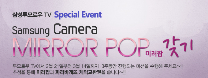 삼성 투모로우 TV 스페셜 이벤트 삼성 카메라 미러팝 찾기 투모로우 TV에서 2월 21일 부터 3월 14일 까지 3주동안 진행되는 미션을 수행해주세요~!! 추첨을 통해 미러팝과 파리바게뜨 케익교환권을 쏩니다~!!