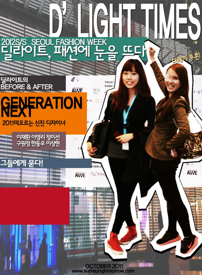 딜라이트 타임즈, 2012 S/S 서울 패션 위크 딜라이트, 패션에 눈을 뜨다. 딜라이트의 비포어&애프터. 제너레이션 넥스트 2011 떠오르는 신진 디자이너 이재환 이영리 정미선 구원정 한동우 이상현 그들에게 묻다! 패셔니 스타 부럽지 않을 패션 종결자로 등극하고 싶다면? 2012S/S 서울 패션위크에서 내년의 패션을 엿보고 지금부터 준비하자! 나만의 패션센스로 독보족인 존재감을 나타내줄 나만의 스타일을 찾고싶은 사람, 패션으로 내 몸 속에 내제되어있는 치명적인 매력을 꺼내 뽐낼 사람 여기 모여라!