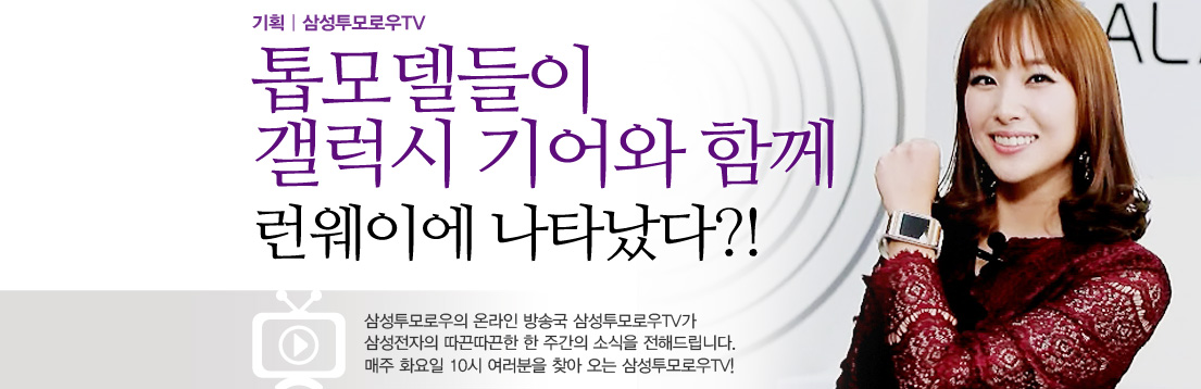 기획|삼성투모로우TV. 톱모델들이 갤럭시 기어와 함께 런웨이에 나타났다?! 삼성투모로우의 온라인 방송국 삼성투모로우TV가 삼성전자의 따끈따끈한 한 주간의 소식을 전해드립니다. 매주 화요일 10시 여러분을 찾아오는 삼성투모로우TV!
