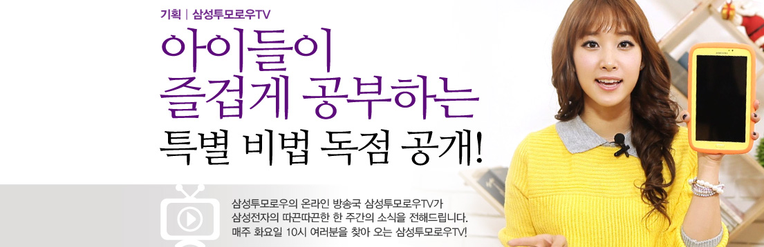 기획 | 삼성투모로우TV 아이들이 즐겁게 공부하는 특별 비법 독점 공개! 삼성투모로우의 온라인 방송국 삼성투모로우TV가 삼성전자의 따끈따끈한 한 주간의 소식을 전해드립니다. 매주 화요일 10시 여러분을 찾아 오는 삼성투모로우TV!