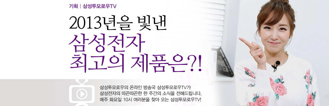 기획 | 삼성투모로우TV 2013년을 빛낸 삼성전자 최고의 제품은?! 삼성투모로우의 온라인 방송국 삼성투모로우TV가 삼성전자의 따끈따끈한 한 주간의 소식을 전해드립니다. 매주 화요일 10시 여러분을 찾아 오는 삼성투모로우TV!