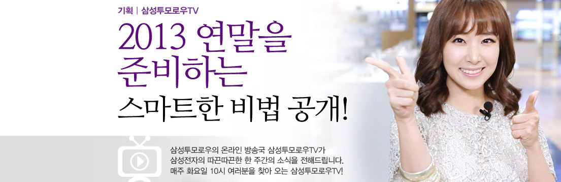기획 | 삼성투모로우TV 2013 연말을 준비하는 스마트한 비법 공개! 삼성투모로우의 온라인 방송국 삼성투모로우TV가 삼성전자의 따끈따끈한 한 주간의 소식을 전해드립니다. 매주 화요일 10시 여러분을 찾아 오는 삼성투모로우TV!