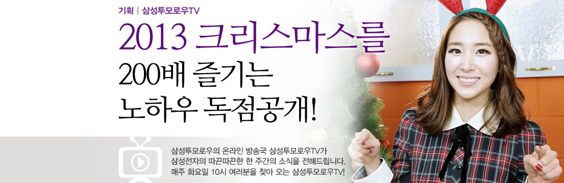 기획 | 삼성투모로우TV 2013 크리스마스를 200배 즐기는 노하우 독점공개! 삼성투모로우의 온라인 방송국 삼성투모로우TV가 삼성전자의 따끈따끈한 한 주간의 소식을 전해드립니다. 매주 화요일 10시 여러분을 찾아 오는 삼성투모로우TV!