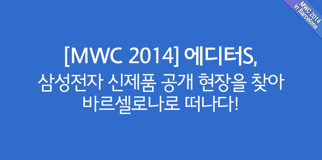 [MWC 2014] 에디터S, 삼성전자 신제품 공개 현장을 찾아 바르셀로나로 떠나다!