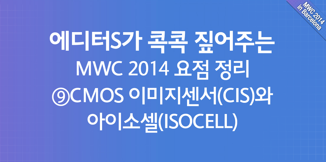 에디터S가 콕콕 짚어주는 MWC 2014 요점정리 CMOS 이미지센서(CIS)와 아이소셀(ISOCELL)편입니다.