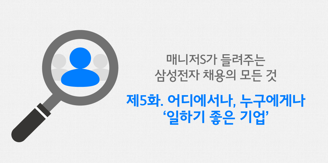 매니저S가 들려주는 삼성전자 채용의 모든 것 제5화. 어디에서나, 누구에게나 '일하기 좋은 기업'