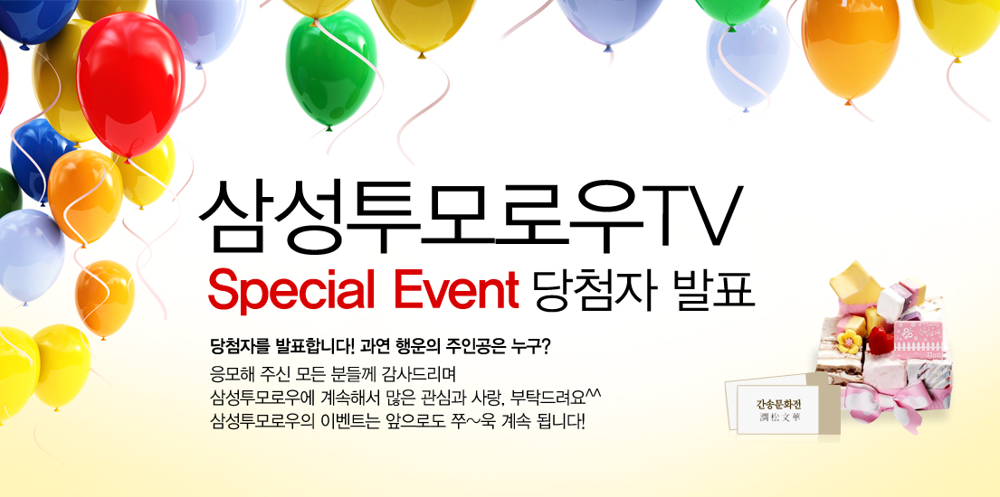 삼성투모로우 TV 스페셜 이벤트 당첨자 발표 당첨자를 발표합니다~ 과연 행운의 주인공은 누구? 응모해 주신 모든 분들께 감사드리며 삼성투모로우에 계속해서 많은 관심과 사랑, 부탁드립니다. 삼성투모로우의 이벤트는 앞으로도 쭈~욱 계속 됩니다. 