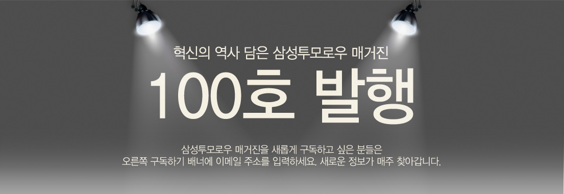혁신의 역사 담은 삼성투모로우 매거진 100호 발행. 삼성투모로우 매거진은 2012년 4월 18일 창간호 발행을 시작으로 매주 깊이 있고 다양한 콘텐CM를 소개해 왔습니다. 이번주 100호 특집을 발행했고, 현재 11만명의 정기구독자를 보유하고 있습니다. 앞으로도 삼성투모로우 매거진의 진화, 기대해주세요.