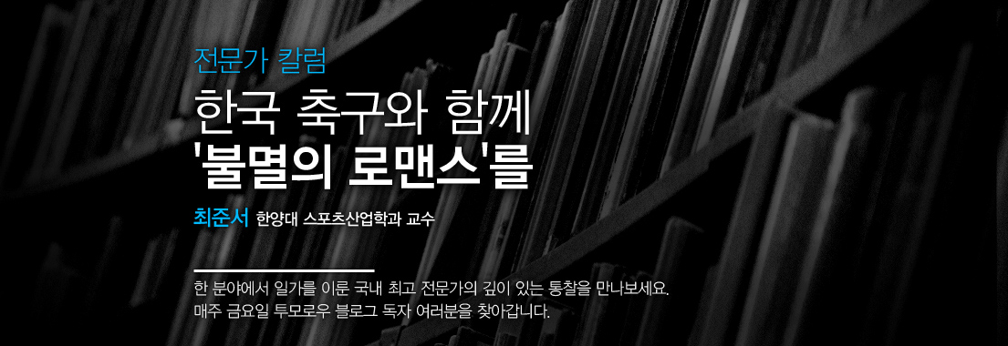 전문가 칼럼 한국 축구와 함께 불멸의 로맨스를 최준서 한양대 스포츠산업학과 교수. 한 분야에서 일가를 이룬 국내 최고 전문가의 깊이 있는 통찰을 만나보세요. 매주 금요일 투모로우 블로그 독자 여러분을 찾아갑니다.