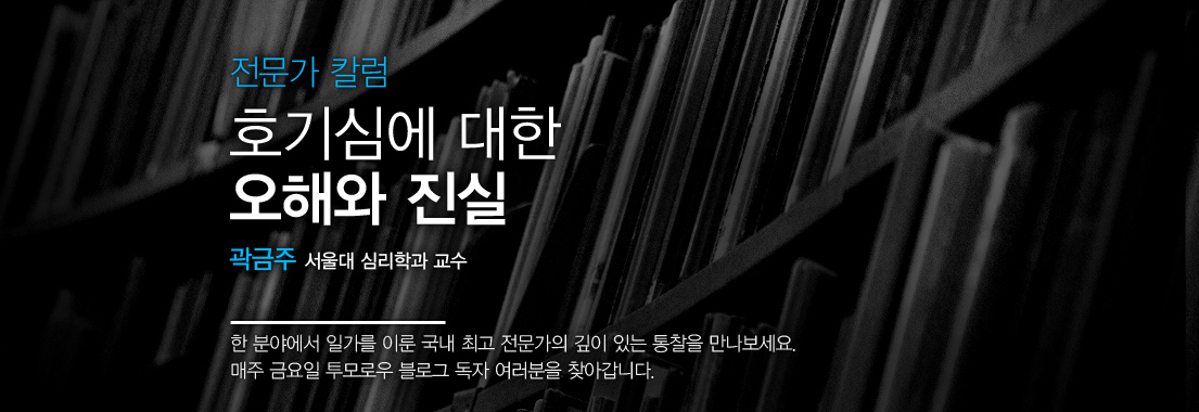 [전문가 칼럼] 호기심에 대한 오해와 진실. 곽금주 서울대 심리학과 교수. 한 분야에서 일가를 이룬 국내 최고 전문가의 깊이 있는 통찰을 만나보세요. 매주 금요일 투모로우 블로그 독자 여러분을 찾아갑니다.