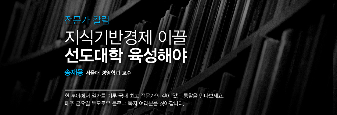 [전문가 칼럼] 지식기반경제 이끌 선도대학 육성해야. 송재용 서울대 경영학과 교수. 한 분야에서 일가를 이룬 국내 최고 전문가의 깊이 있는 통찰을 만나보세요. 매주 금요일 투모로우 블로그 독자 여러분을 찾아갑니다.