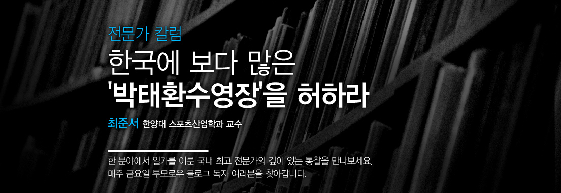 [전문가 칼럼] 한국에 보다 많은 박태환수영장을 허라라 최준서 한양대 스포츠산업학과 교수. 한 분야에서 일가를 이룬 국내 최고 전문가의 깊이 있는 통찰을 만나보세요. 매주 금요일 투모로우 블로그 독자 여러분을 찾아갑니다.